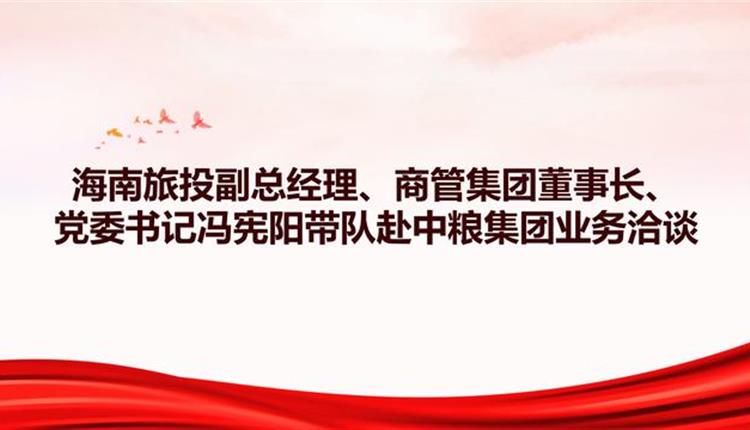 海南旅投副總經(jīng)理、商管集團(tuán)董事長、黨委書記馮憲陽帶隊(duì)赴中糧集團(tuán)業(yè)務(wù)洽談